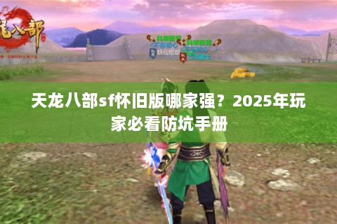 天龙八部sf怀旧版哪家强?2025年玩家必看防坑手册 天龙八部sf怀旧版哪家强?2025年玩家必看防坑手册