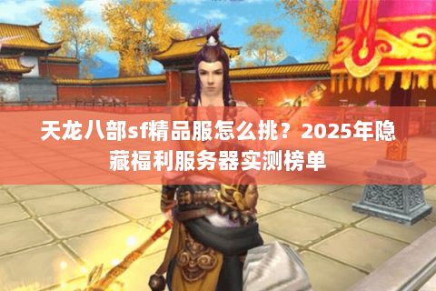 天龙八部sf精品服怎么挑?2025年隐藏福利服务器实测榜单 天龙八部sf精品服怎么挑?2025年隐藏福利服务器实测榜单