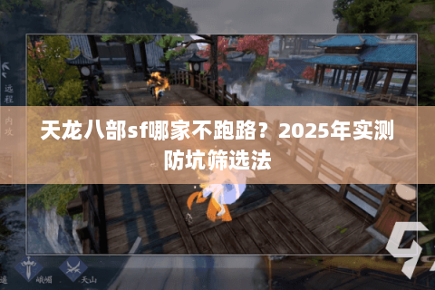 天龙八部sf哪家不跑路?2025年实测防坑筛选法 天龙八部sf哪家不跑路?2025年实测防坑筛选法