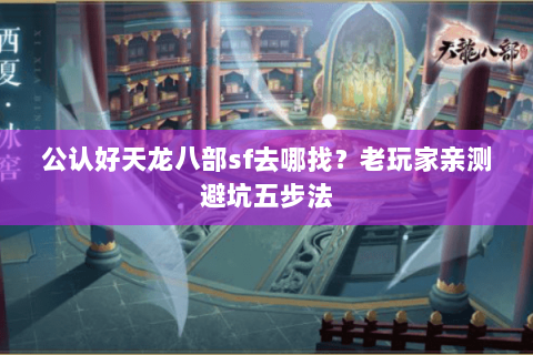 公认好天龙八部sf去哪找?老玩家亲测避坑五步法 公认好天龙八部sf去哪找?老玩家亲测避坑五步法