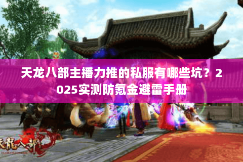 天龙八部主播力推的私服有哪些坑?2025实测防氪金避雷手册 天龙八部主播力推的私服有哪些坑?2025实测防氪金避雷手册