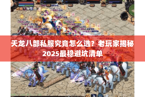 天龙八部私服究竟怎么选？老玩家揭秘2025最稳避坑清单