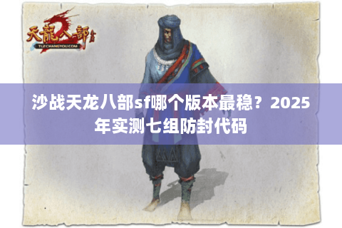 沙战天龙八部sf哪个版本最稳?2025年实测七组防封代码 沙战天龙八部sf哪个版本最稳?2025年实测七组防封代码