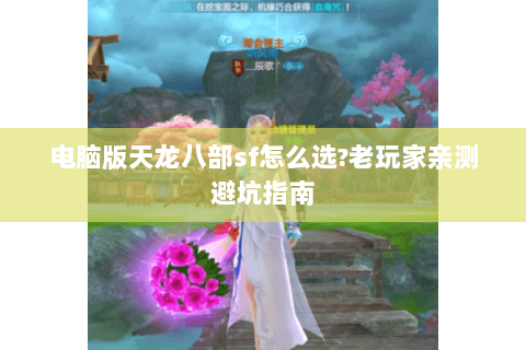 电脑版天龙八部sf怎么选?老玩家亲测避坑指南 电脑版天龙八部sf怎么选?老玩家亲测避坑指南