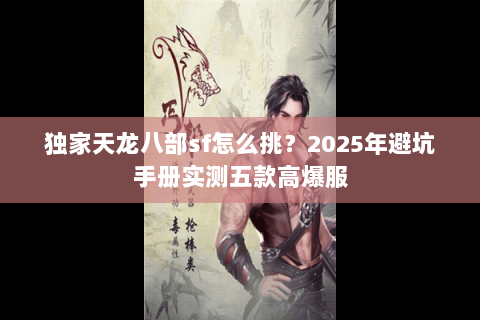 独家天龙八部sf怎么挑?2025年避坑手册实测五款高爆服 独家天龙八部sf怎么挑?2025年避坑手册实测五款高爆服