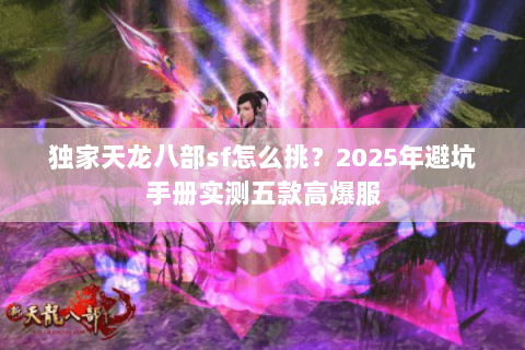 独家天龙八部sf怎么挑?2025年避坑手册实测五款高爆服 独家天龙八部sf怎么挑?2025年避坑手册实测五款高爆服