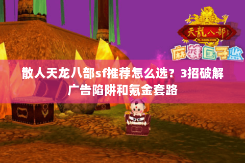 散人天龙八部sf推荐怎么选？3招破解广告陷阱和氪金套路