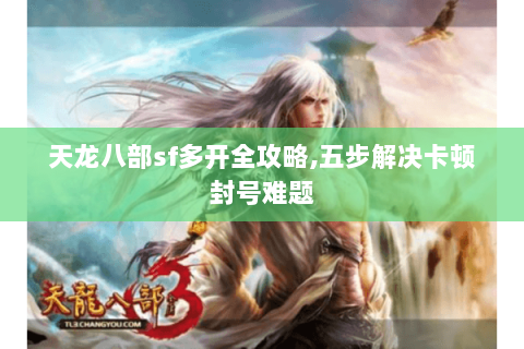天龙八部sf多开全攻略,五步解决卡顿封号难题 天龙八部sf多开全攻略,五步解决卡顿封号难题