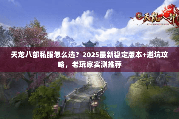 天龙八部私服怎么选?2025最新稳定版本+避坑攻略,老玩家实测推荐 天龙八部私服怎么选?2025最新稳定版本+避坑攻略,老玩家实测推荐