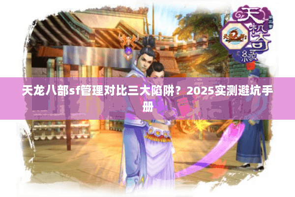 天龙八部sf管理对比三大陷阱?2025实测避坑手册 天龙八部sf管理对比三大陷阱?2025实测避坑手册