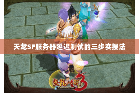 天龙SF服务器延迟测试的三步实操法 天龙SF服务器延迟测试的三步实操法