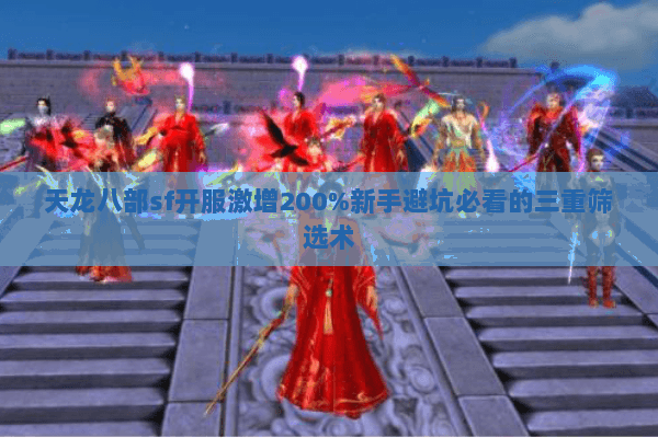 天龙八部sf开服激增200%新手避坑必看的三重筛选术