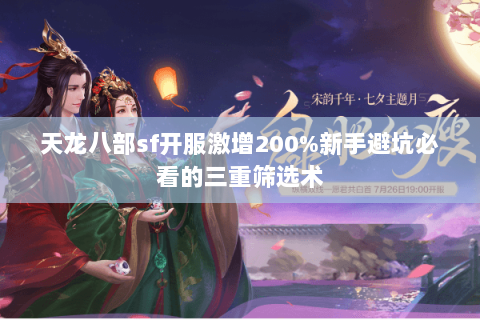 天龙八部sf开服激增200%新手避坑必看的三重筛选术