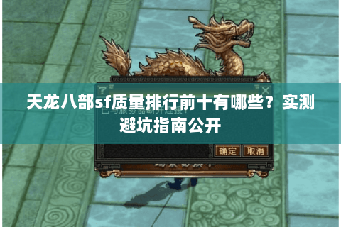 天龙八部sf质量排行前十有哪些?实测避坑指南公开 天龙八部sf质量排行前十有哪些?实测避坑指南公开
