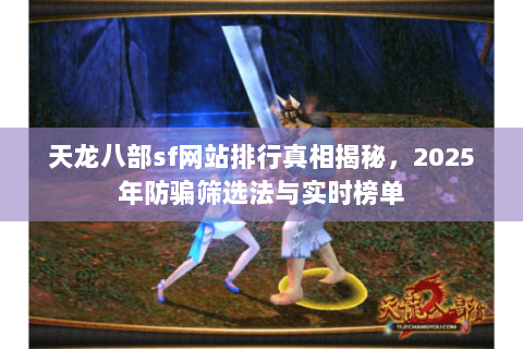 天龙八部sf网站排行真相揭秘,2025年防骗筛选法与实时榜单 天龙八部sf网站排行真相揭秘,2025年防骗筛选法与实时榜单