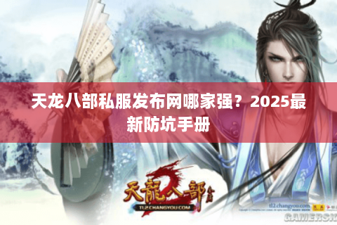 天龙八部私服发布网哪家强?2025最新防坑手册 天龙八部私服发布网哪家强?2025最新防坑手册