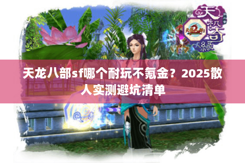 天龙八部sf哪个耐玩不氪金?2025散人实测避坑清单 天龙八部sf哪个耐玩不氪金?2025散人实测避坑清单