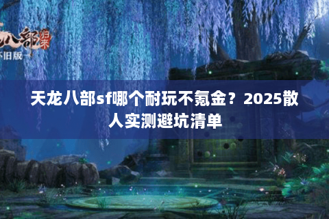 天龙八部sf哪个耐玩不氪金?2025散人实测避坑清单 天龙八部sf哪个耐玩不氪金?2025散人实测避坑清单