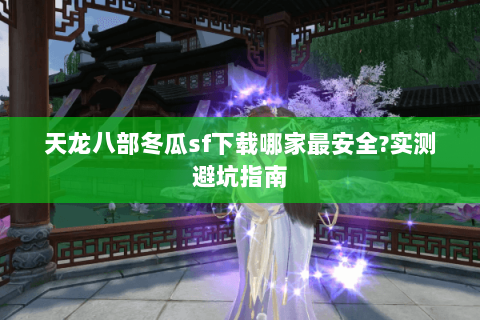 天龙八部冬瓜sf下载哪家最安全?实测避坑指南 天龙八部冬瓜sf下载哪家最安全?实测避坑指南