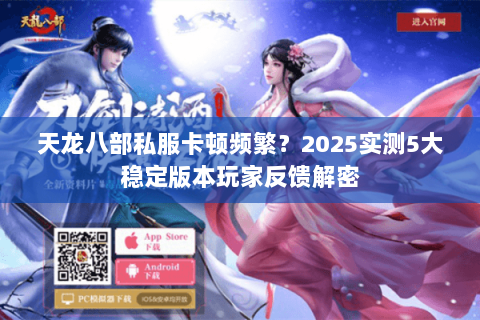 天龙八部私服卡顿频繁?2025实测5大稳定版本玩家反馈解密 天龙八部私服卡顿频繁?2025实测5大稳定版本玩家反馈解密