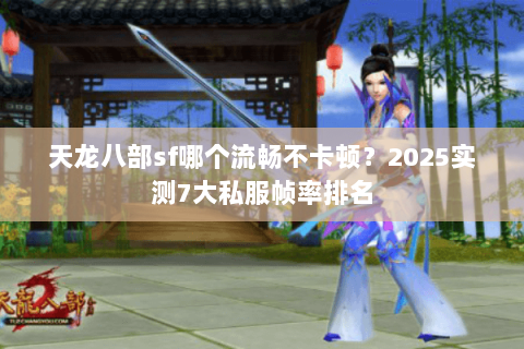 天龙八部sf哪个流畅不卡顿?2025实测7大私服帧率排名 天龙八部sf哪个流畅不卡顿?2025实测7大私服帧率排名