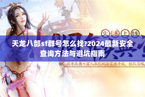 天龙八部sf群号怎么找?2024最新安全查询方法与避坑指南 天龙八部sf群号怎么找?2024最新安全查询方法与避坑指南