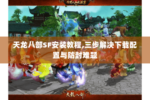 天龙八部SF安装教程,三步解决下载配置与防封难题 天龙八部SF安装教程,三步解决下载配置与防封难题