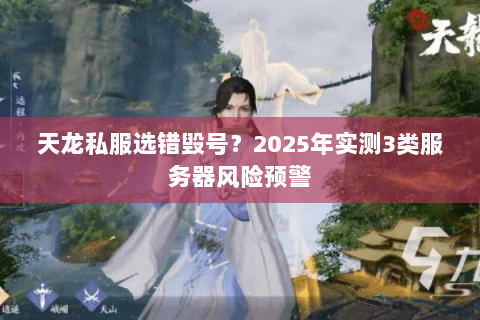 天龙私服选错毁号?2025年实测3类服务器风险预警 天龙私服选错毁号?2025年实测3类服务器风险预警