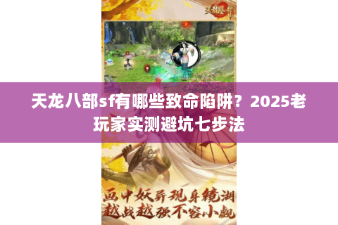 天龙八部sf有哪些致命陷阱?2025老玩家实测避坑七步法 天龙八部sf有哪些致命陷阱?2025老玩家实测避坑七步法