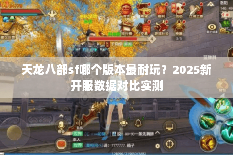 天龙八部sf哪个版本最耐玩?2025新开服数据对比实测 天龙八部sf哪个版本最耐玩?2025新开服数据对比实测