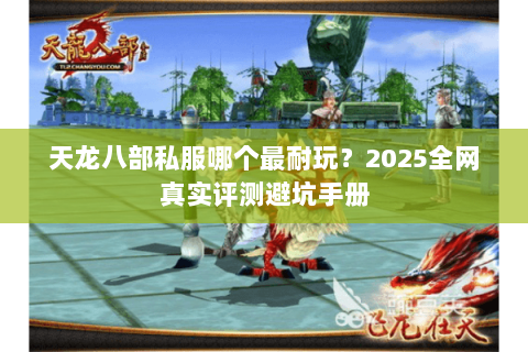 天龙八部私服哪个最耐玩？2025全网真实评测避坑手册