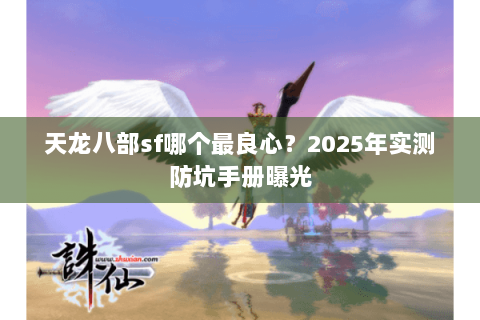 天龙八部sf哪个最良心？2025年实测防坑手册曝光