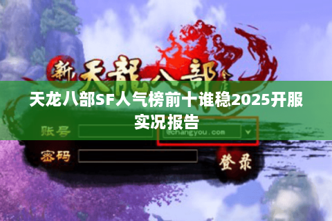 天龙八部SF人气榜前十谁稳2025开服实况报告 天龙八部SF人气榜前十谁稳2025开服实况报告