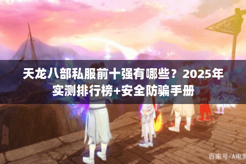 天龙八部私服前十强有哪些?2025年实测排行榜+安全防骗手册 天龙八部私服前十强有哪些?2025年实测排行榜+安全防骗手册