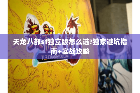 天龙八部sf独立版怎么选?独家避坑指南+实战攻略 天龙八部sf独立版怎么选?独家避坑指南+实战攻略