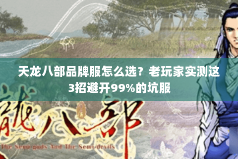 天龙八部品牌服怎么选?老玩家实测这3招避开99%的坑服 天龙八部品牌服怎么选?老玩家实测这3招避开99%的坑服