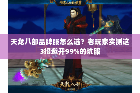 天龙八部品牌服怎么选?老玩家实测这3招避开99%的坑服 天龙八部品牌服怎么选?老玩家实测这3招避开99%的坑服