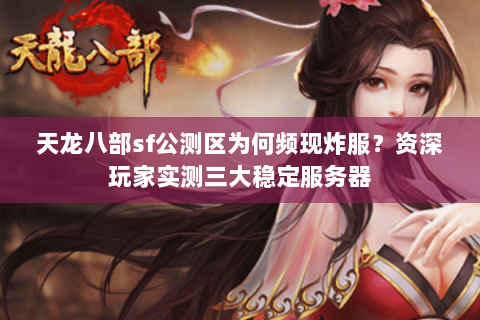 天龙八部sf公测区为何频现炸服?资深玩家实测三大稳定服务器 天龙八部sf公测区为何频现炸服?资深玩家实测三大稳定服务器