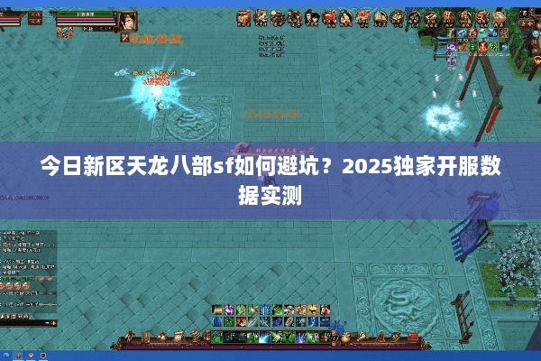 今日新区天龙八部sf如何避坑?2025独家开服数据实测 今日新区天龙八部sf如何避坑?2025独家开服数据实测