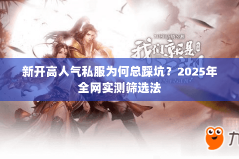新开高人气私服为何总踩坑?2025年全网实测筛选法 新开高人气私服为何总踩坑?2025年全网实测筛选法