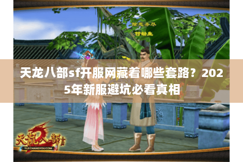 天龙八部sf开服网藏着哪些套路?2025年新服避坑必看真相 天龙八部sf开服网藏着哪些套路?2025年新服避坑必看真相