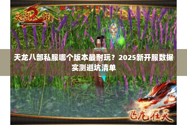 天龙八部私服哪个版本最耐玩?2025新开服数据实测避坑清单 天龙八部私服哪个版本最耐玩?2025新开服数据实测避坑清单