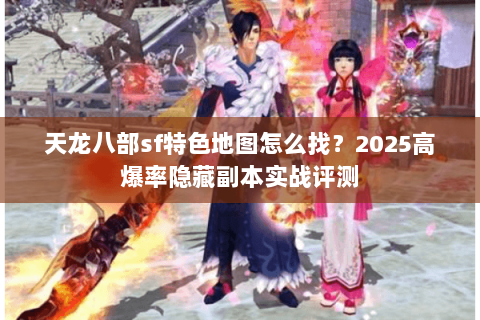 天龙八部sf特色地图怎么找?2025高爆率隐藏副本实战评测 天龙八部sf特色地图怎么找?2025高爆率隐藏副本实战评测