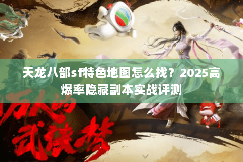 天龙八部sf特色地图怎么找?2025高爆率隐藏副本实战评测 天龙八部sf特色地图怎么找?2025高爆率隐藏副本实战评测