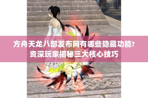 方舟天龙八部发布网有哪些隐藏功能?资深玩家揭秘三大核心技巧 方舟天龙八部发布网有哪些隐藏功能?资深玩家揭秘三大核心技巧