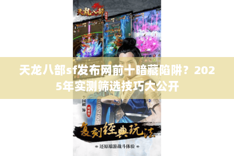 天龙八部sf发布网前十暗藏陷阱?2025年实测筛选技巧大公开 天龙八部sf发布网前十暗藏陷阱?2025年实测筛选技巧大公开