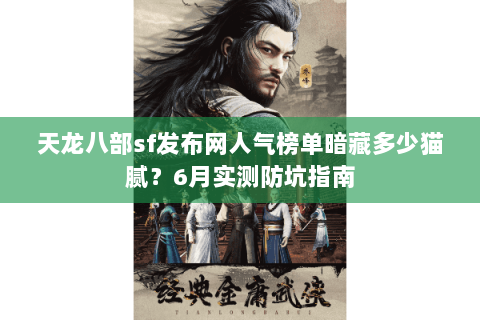 天龙八部sf发布网人气榜单暗藏多少猫腻？6月实测防坑指南