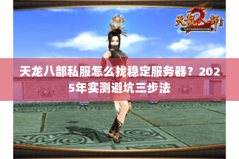 天龙八部私服怎么找稳定服务器？2025年实测避坑三步法