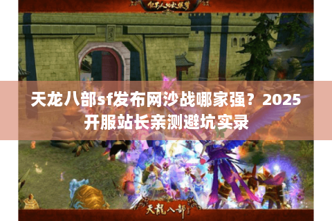天龙八部sf发布网沙战哪家强?2025开服站长亲测避坑实录 天龙八部sf发布网沙战哪家强?2025开服站长亲测避坑实录
