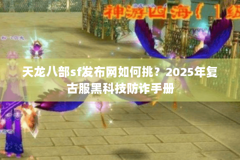 天龙八部sf发布网如何挑?2025年复古服黑科技防诈手册 天龙八部sf发布网如何挑?2025年复古服黑科技防诈手册